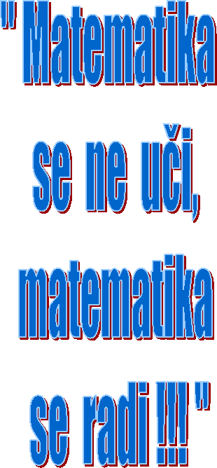 '' Matematika  
se  ne  uči,
 matematika 
 se  radi !!! ''
